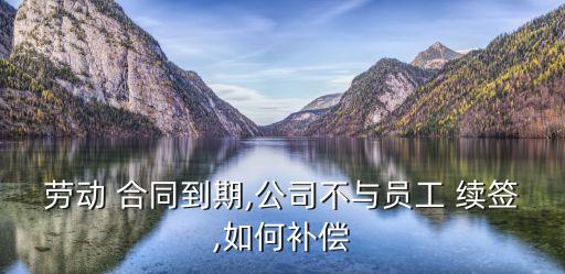 勞動 合同到期,公司不與員工 續(xù)簽,如何補償