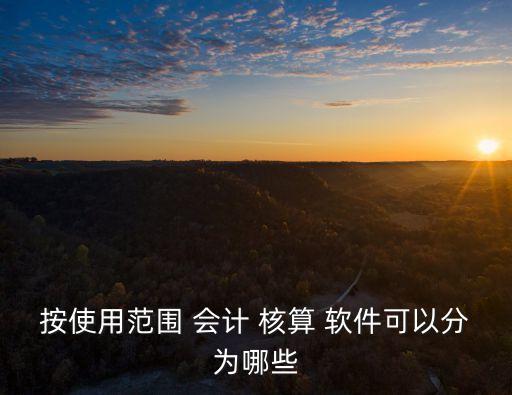 按使用范圍 會(huì)計(jì) 核算 軟件可以分為哪些
