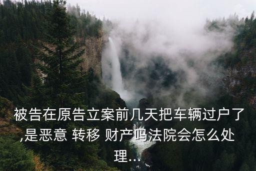  被告在原告立案前幾天把車輛過(guò)戶了,是惡意 轉(zhuǎn)移 財(cái)產(chǎn)嗎法院會(huì)怎么處理...