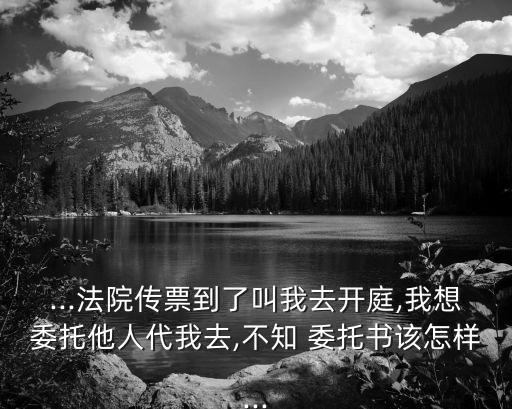 ...法院傳票到了叫我去開庭,我想委托他人代我去,不知 委托書該怎樣...