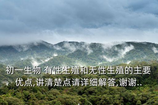 初一生物 有性生殖和無(wú)性生殖的主要優(yōu)點(diǎn),講清楚點(diǎn)請(qǐng)?jiān)敿?xì)解答,謝謝...