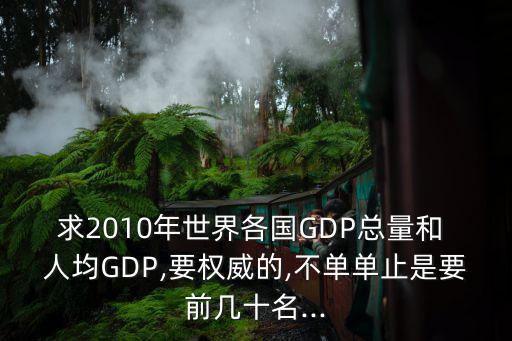 求2010年世界各國GDP總量和 人均GDP,要權(quán)威的,不單單止是要前幾十名...