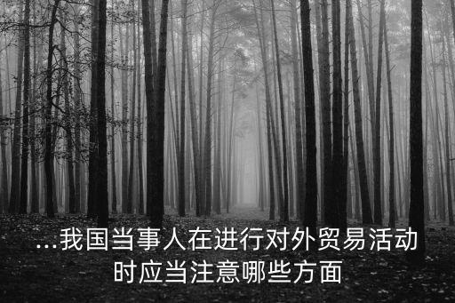 ...我國當(dāng)事人在進(jìn)行對外貿(mào)易活動時(shí)應(yīng)當(dāng)注意哪些方面