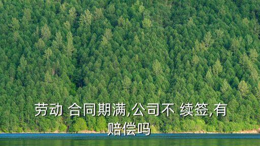  勞動 合同期滿,公司不 續(xù)簽,有賠償嗎