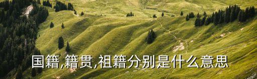  國籍,籍貫,祖籍分別是什么意思