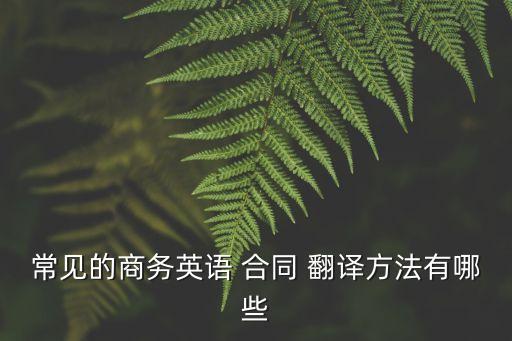 常見的商務(wù)英語(yǔ) 合同 翻譯方法有哪些