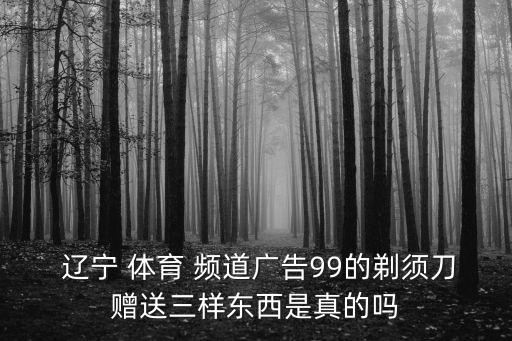  遼寧 體育 頻道廣告99的剃須刀贈送三樣?xùn)|西是真的嗎