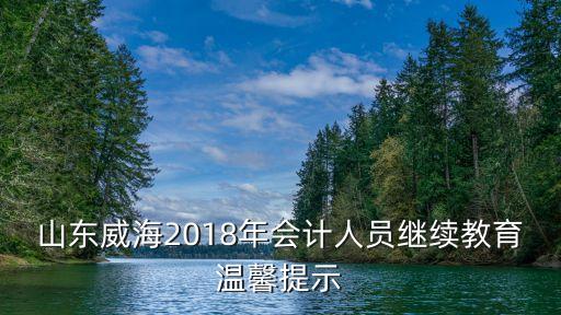山東威海2018年會(huì)計(jì)人員繼續(xù)教育溫馨提示