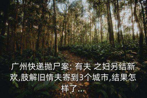 廣州快遞拋尸案: 有夫 之婦另結(jié)新歡,肢解舊情夫寄到3個(gè)城市,結(jié)果怎樣了...
