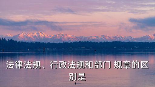 法律法規(guī)、行政法規(guī)和部門 規(guī)章的區(qū)別是