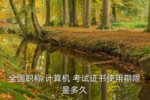 全國職稱 計(jì)算機(jī) 考試證書使用期限是多久