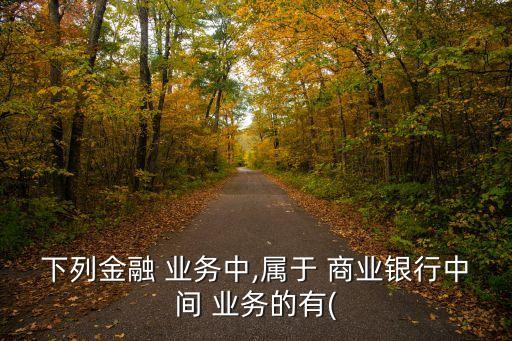 下列金融 業(yè)務(wù)中,屬于 商業(yè)銀行中間 業(yè)務(wù)的有(