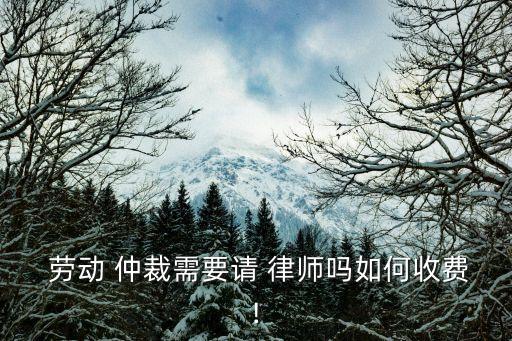  勞動 仲裁需要請 律師嗎如何收費!