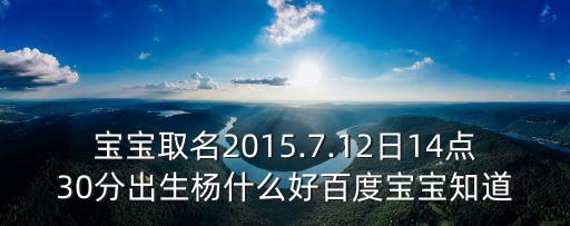 寶寶取名2015.7.12日14點(diǎn)30分出生楊什么好百度寶寶知道