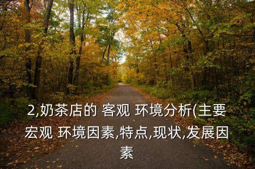 2,奶茶店的 客觀 環(huán)境分析(主要宏觀 環(huán)境因素,特點,現(xiàn)狀,發(fā)展因素