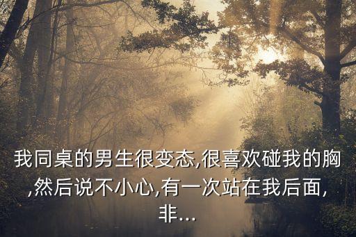 我同桌的男生很變態(tài),很喜歡碰我的胸,然后說不小心,有一次站在我后面,非...