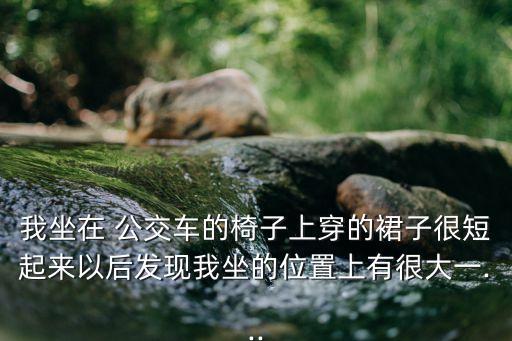 我坐在 公交車的椅子上穿的裙子很短起來以后發(fā)現(xiàn)我坐的位置上有很大一...
