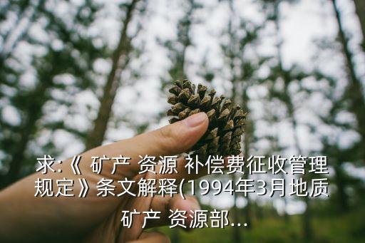 求:《 礦產(chǎn) 資源 補償費征收管理規(guī)定》條文解釋(1994年3月地質(zhì) 礦產(chǎn) 資源部...