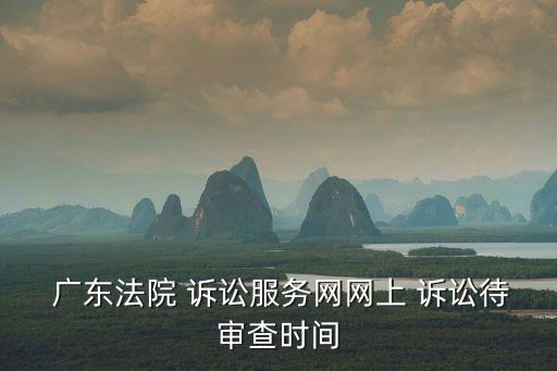  廣東法院 訴訟服務(wù)網(wǎng)網(wǎng)上 訴訟待審查時間
