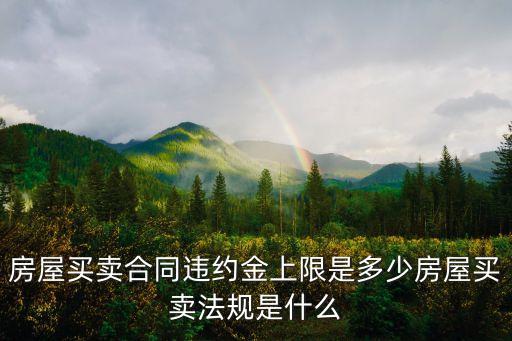房屋買賣合同違約金上限是多少房屋買賣法規(guī)是什么