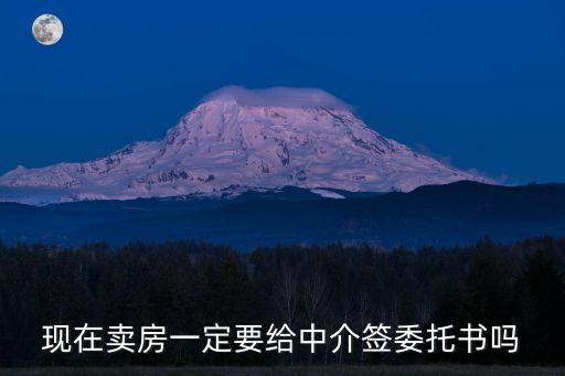 現(xiàn)在賣房一定要給中介簽委托書嗎