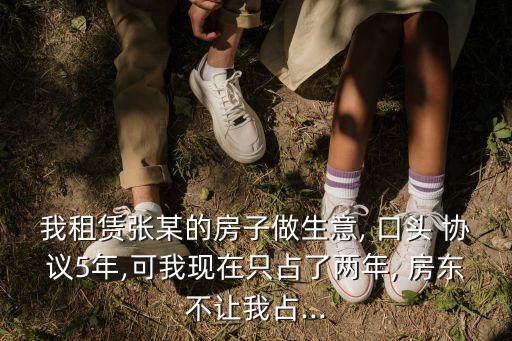 我租賃張某的房子做生意, 口頭 協(xié)議5年,可我現(xiàn)在只占了兩年, 房東不讓我占...