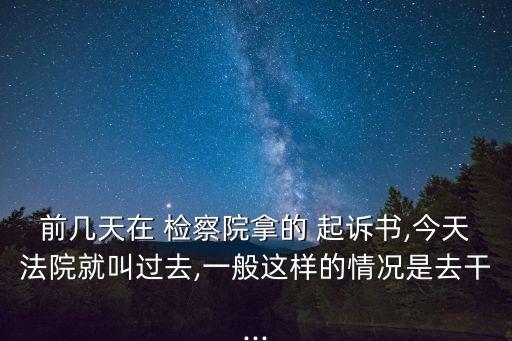 前幾天在 檢察院拿的 起訴書,今天法院就叫過去,一般這樣的情況是去干...