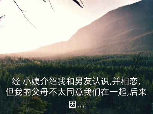 經(jīng) 小姨介紹我和男友認(rèn)識,并相戀,但我的父母不太同意我們在一起,后來因...