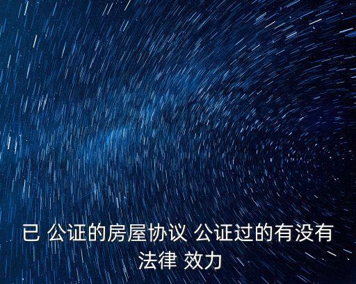 已 公證的房屋協(xié)議 公證過的有沒有 法律 效力