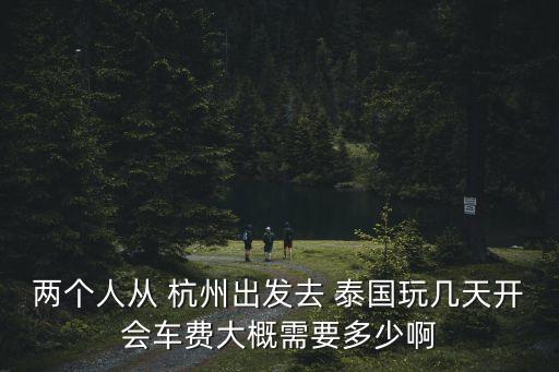 兩個人從 杭州出發(fā)去 泰國玩幾天開會車費大概需要多少啊