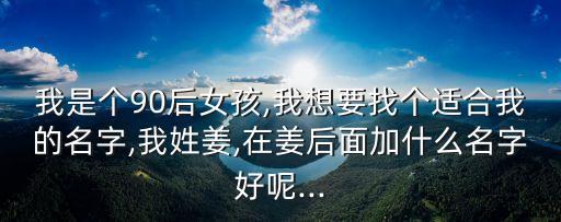 我是個(gè)90后女孩,我想要找個(gè)適合我的名字,我姓姜,在姜后面加什么名字好呢...