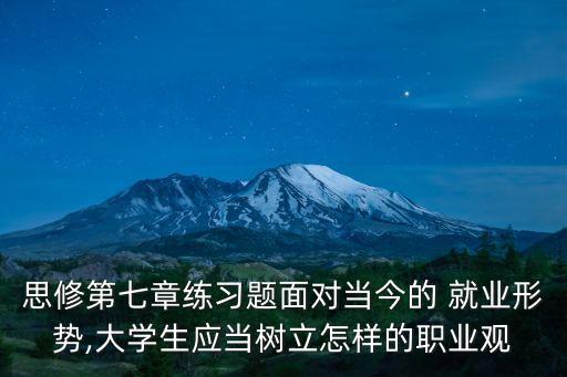 思修第七章練習題面對當今的 就業(yè)形勢,大學生應當樹立怎樣的職業(yè)觀