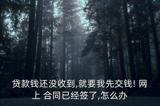 貸款錢(qián)還沒(méi)收到,就要我先交錢(qián)! 網(wǎng)上 合同已經(jīng)簽了,怎么辦