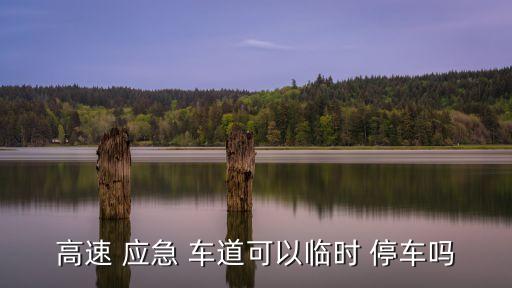 高速 應(yīng)急 車道可以臨時(shí) 停車嗎