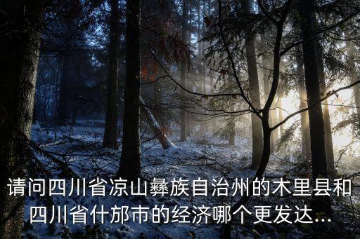 請問四川省涼山彝族自治州的木里縣和四川省什邡市的經(jīng)濟哪個更發(fā)達...