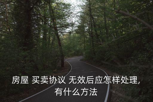 房屋 買賣協(xié)議 無效后應(yīng)怎樣處理,有什么方法
