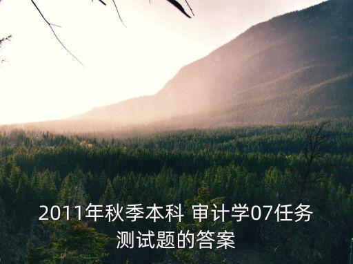 2011年秋季本科 審計學(xué)07任務(wù)測試題的答案