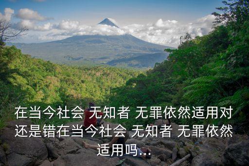 在當(dāng)今社會(huì) 無知者 無罪依然適用對(duì)還是錯(cuò)在當(dāng)今社會(huì) 無知者 無罪依然適用嗎...