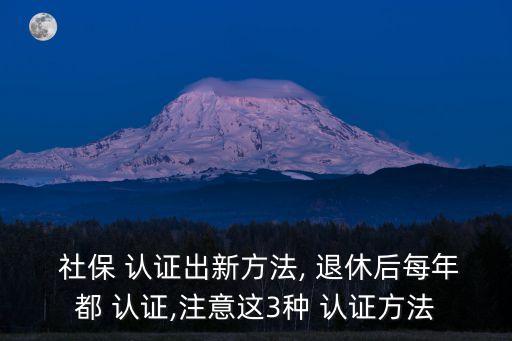  社保 認(rèn)證出新方法, 退休后每年都 認(rèn)證,注意這3種 認(rèn)證方法
