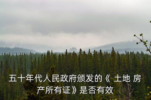 五十年代人民政府頒發(fā)的《 土地 房產(chǎn)所有證》是否有效