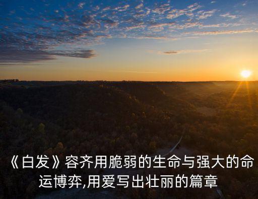《白發(fā)》容齊用脆弱的生命與強(qiáng)大的命運博弈,用愛寫出壯麗的篇章