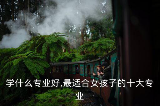 學(xué)什么專業(yè)好,最適合女孩子的十大專業(yè)