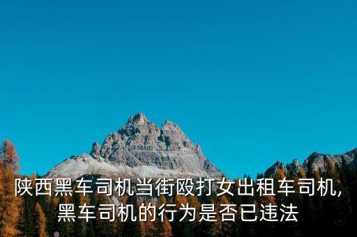 陜西黑車司機當街毆打女出租車司機,黑車司機的行為是否已違法