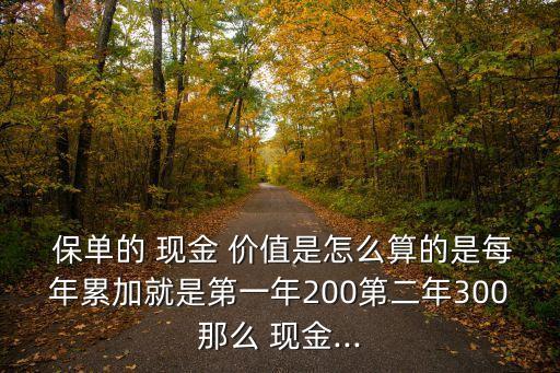  保單的 現(xiàn)金 價(jià)值是怎么算的是每年累加就是第一年200第二年300那么 現(xiàn)金...
