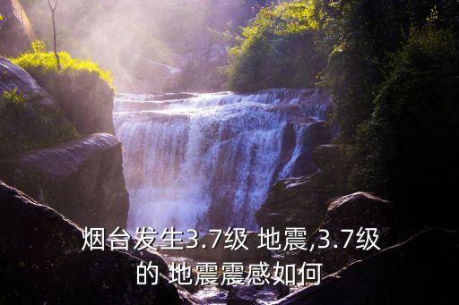  煙臺發(fā)生3.7級 地震,3.7級的 地震震感如何