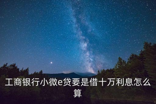 工商銀行小微e貸要是借十萬(wàn)利息怎么算