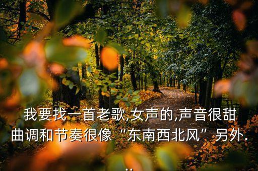  我要找一首老歌,女聲的,聲音很甜曲調(diào)和節(jié)奏很像“東南西北風(fēng)”另外...
