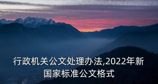 國家行政機關(guān)公文處理辦法,2022年新國家標準公文格式