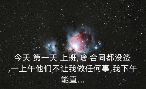 今天 第一天 上班,啥 合同都沒(méi)簽,一上午他們不讓我做任何事,我下午能直...