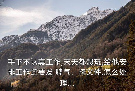 手下不認(rèn)真工作,天天都想玩,給他安排工作還要發(fā) 脾氣、摔文件,怎么處理...